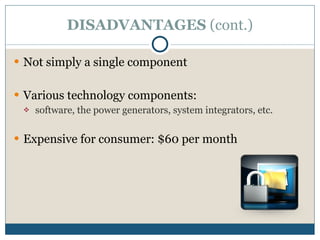 DISADVANTAGES  (cont.) Not simply a single component Various technology components: software, the power generators, system integrators, etc.  Expensive for consumer: $60 per month 