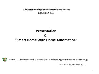 Subject: Switchgear and Protective Relays
                         Code: EEN 463




                Presentation
                     On
     “Smart Home With Home Automation”



IUBAT— International University of Business Agriculture and Technology
                                           Date: 22nd September, 2011

                                                                         1
 