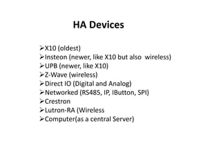 HA Devices

X10 (oldest)
Insteon (newer, like X10 but also wireless)
UPB (newer, like X10)
Z-Wave (wireless)
Direct I...