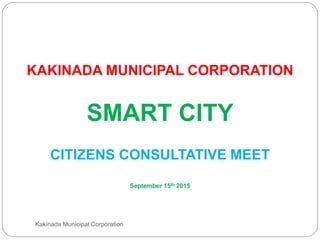 KAKINADA MUNICIPAL CORPORATION
SMART CITY
CITIZENS CONSULTATIVE MEET
September 15th 2015
Kakinada Municipal Corporation
 