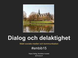 Dialog och delaktighet
#smbib15
Kajsa Hartig, Nordiska museet
2015-03-31
Makt sociala medier och kommunikation
 