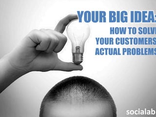 YOUR BIG IDEA:
      HOW TO SOLVE
   YOUR CUSTOMERS’
   ACTUAL PROBLEMS




           socialab	
  
 