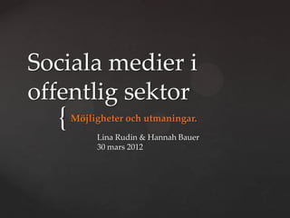 Sociala medier i
offentlig sektor
  {   Möjligheter och utmaningar.
           Lina Rudin & Hannah Bauer
           30 mars 2012
 