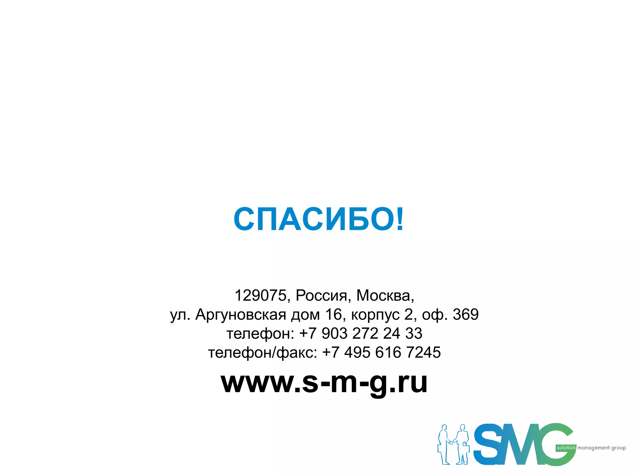 СПАСИБО!

         129075, Россия, Москва,
ул. Аргуновская дом 16, корпус 2, оф. 369
        телефон: +7 903 272 24 33
     телефон/факс: +7 495 616 7245

      www.s-m-g.ru
 
