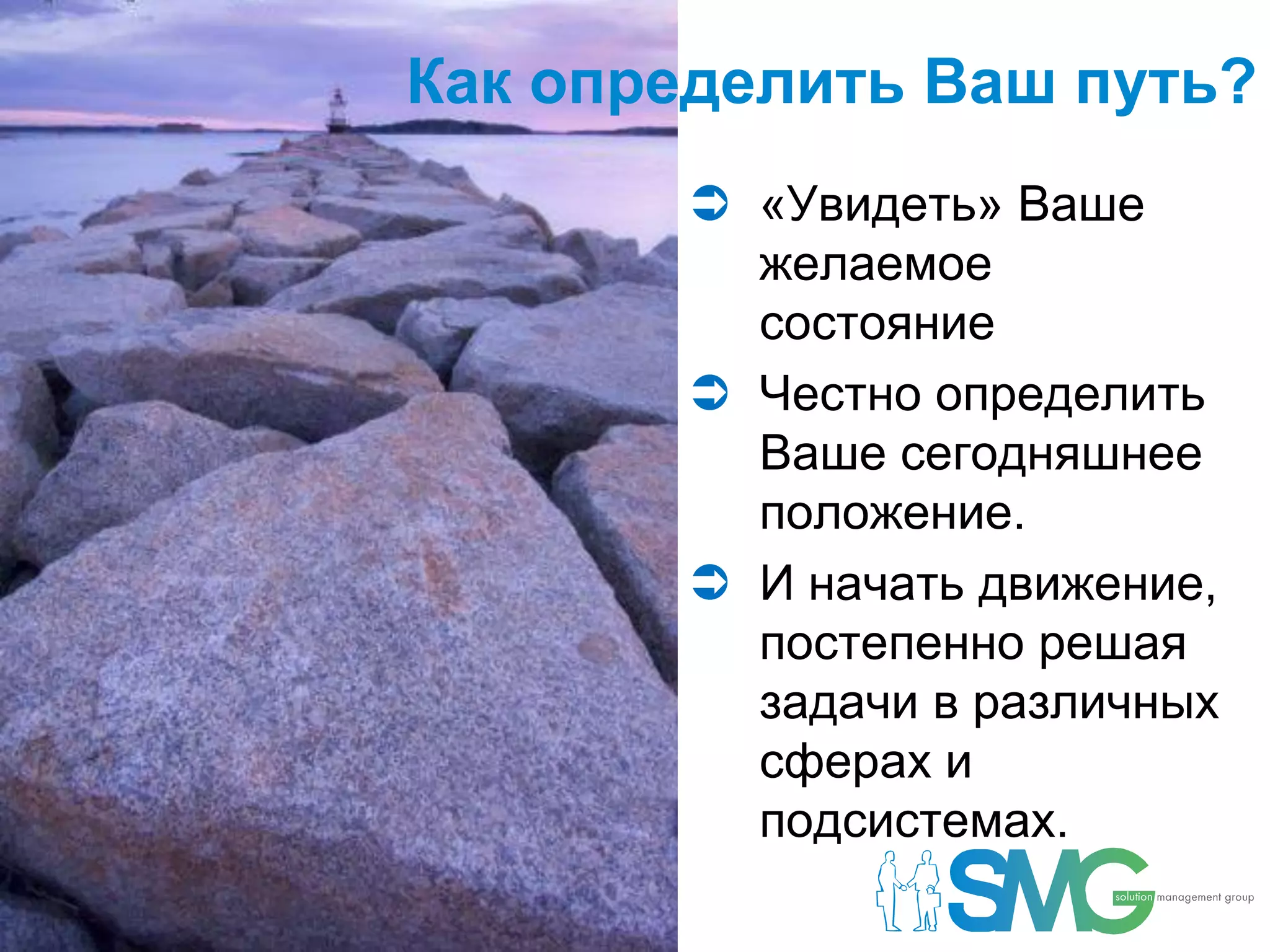 Как определить Ваш путь?
            «Увидеть» Ваше
             желаемое
             состояние
            Честно определить
             Ваше сегодняшнее
             положение.
            И начать движение,
             постепенно решая
             задачи в различных
             сферах и
             подсистемах.
9
 