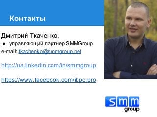 Контакты
Дмитрий Ткаченко,
● управляющий партнер SMMGroup
e-mail: tkachenko@smmgroup.net
http://ua.linkedin.com/in/smmgroup
https://www.facebook.com/ibpc.pro
 