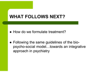WHAT FOLLOWS NEXT?
 How do we formulate treatment?
 Following the same guidelines of the bio-
psycho-social model…towards an integrative
approach in psychiatry
 