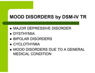 MOOD DISORDERS by DSM-IV TR
 MAJOR DEPRESSIVE DISORDER
 DYSTHYMIA
 BIPOLAR DISORDERS
 CYCLOTHYMIA
 MOOD DISORDERS DUE TO A GENERAL
MEDICAL CONDITION
 