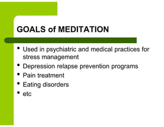 GOALS of MEDITATION
• Used in psychiatric and medical practices for
stress management
• Depression relapse prevention programs
• Pain treatment
• Eating disorders
• etc
 