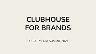 CLUBHOUSE
FOR BRANDS
SOCIAL MEDIA SUMMIT 2021
 