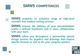 SMWS COMPETENCES


SMWS       proposes an extensive range of high-level
scientific and medical writing services.

SMWS     ensures the delivery of your documentation
within a defined timeframe and in close collaboration
with your team.

SMWS       offers you throughout a partnership special
design services for graphics and drawings that require
specific formats as well as for your congress posters.
 