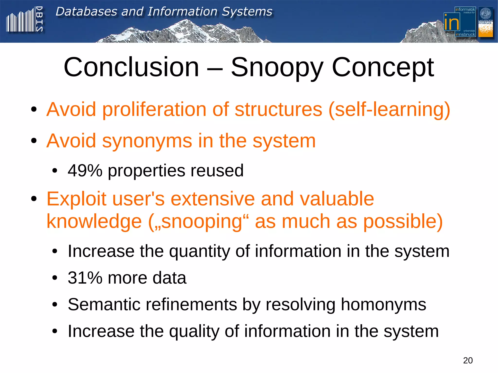 Conclusion – Snoopy Concept
●   Avoid proliferation of structures (self-learning)
●   Avoid synonyms in the system
    ●   49% properties reused
●   Exploit user's extensive and valuable
    knowledge („snooping“ as much as possible)
    ●   Increase the quantity of information in the system
    ●   31% more data
    ●   Semantic refinements by resolving homonyms
    ●   Increase the quality of information in the system
                                                             20
 