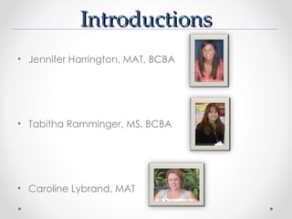 Introductions
• Jennifer Harrington, MAT, BCBA




• Tabitha Ramminger, MS, BCBA




• Caroline Lybrand, MAT
 