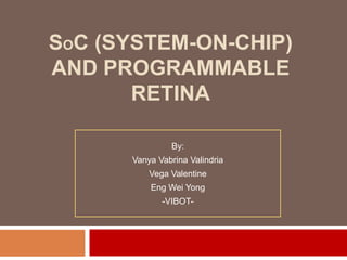 SOC (SYSTEM-ON-CHIP)
AND PROGRAMMABLE
       RETINA

               By:
      Vanya Vabrina Valindria
          Vega Valentine
          Eng Wei Yong
             -VIBOT-
 