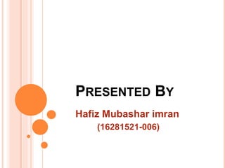 PRESENTED BY
Hafiz Mubashar imran
(16281521-006)
 