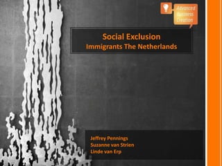 Social Exclusion
Immigrants The Netherlands




 Jeffrey Pennings
 Suzanne van Strien
 Linde van Erp
 