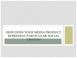 HOW DOES YOUR MEDIA PRODUCT
REPRESENT PARTICULAR SOCIAL
GROUPS?
 