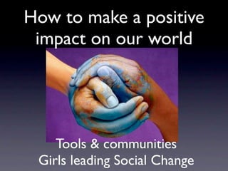 How to make a positive
 impact on our world




    Tools & communities
 Girls leading Social Change
 