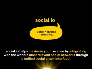 social.io

                     Social Networks.
                       Simplified.




 social.io helps maximize your revenue by integrating
with the world‘s most relevant social networks through
            a unified social graph interface!
 