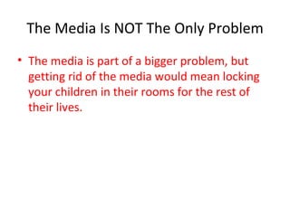 The Media Is NOT The Only Problem The media is part of a bigger problem, but getting rid of the media would mean locking your children in their rooms for the rest of their lives. 