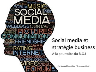 Social media et
stratégie business
À la poursuite du R.O.I


   Par Maeva Mongaillard / @mmongaillard
 