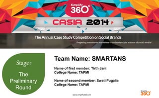 www.simplify360.com 
Stage 1 
The 
Preliminary 
Round 
Team Name: SMARTANS 
Name of first member: Tirth Jani 
College Name: TAPMI 
Name of second member: Swati Pugalia 
College Name: TAPMI 
 