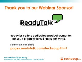 Thank you to our Webinar Sponsor! ReadyTalk offers dedicated product demos for  TechSoup organizations 4 times per week. For more information:   pages.readytalk.com/techsoup.html   