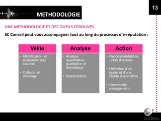 METHODOLOGIE UNE METHODOLOGIE ET DES OUTILS EPROUVES 13 SC Conseil peut vous accompagner tout au long du processus d’e-réputation : 