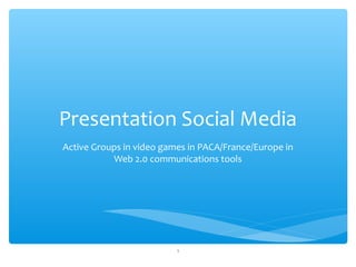 Presentation Social Media
Active Groups in video games in PACA/France/Europe in
           Web 2.0 communications tools




                          1
 