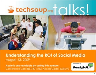 talks!

Understanding the ROI of Social Media
August 13, 2009
                                                      Sponsored by
Audio is only available by calling this number:
Conference Call: 866-740-1260; Access Code: 6339392
                                                                     1
 