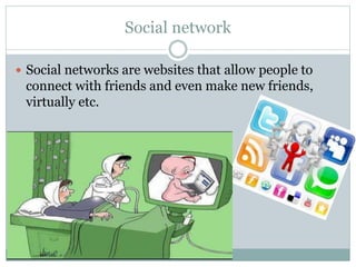 Social network
 Social networks are websites that allow people to
connect with friends and even make new friends,
virtually etc.
 