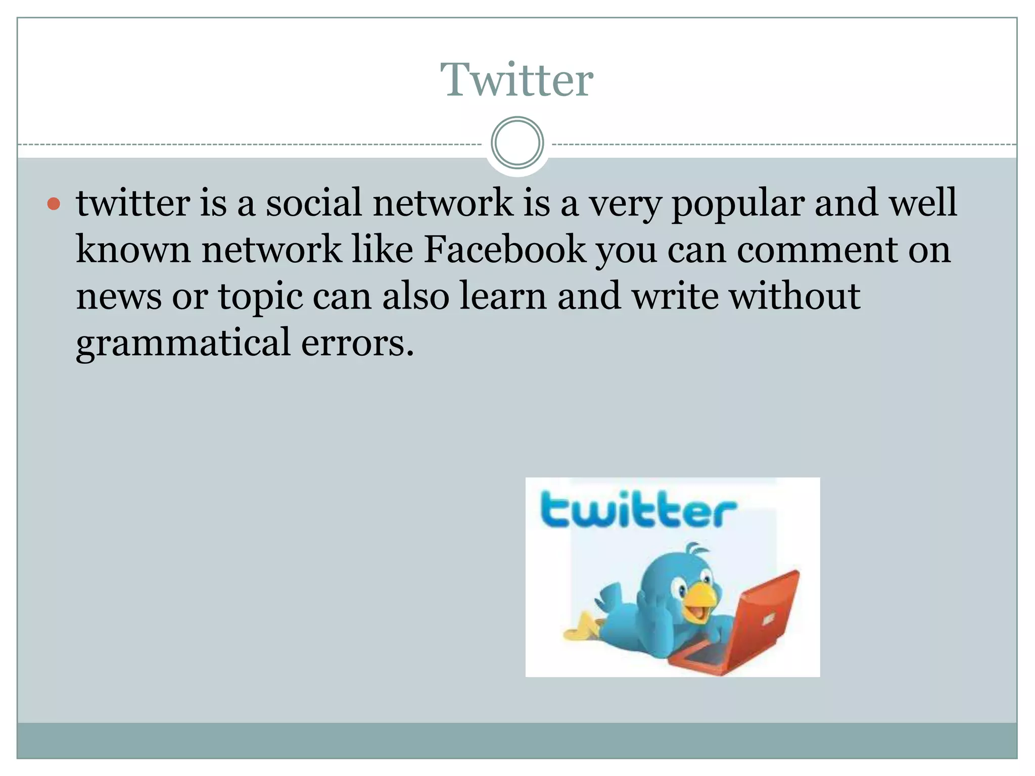 Twitter
 twitter is a social network is a very popular and well

known network like Facebook you can comment on
news or topic can also learn and write without
grammatical errors.

 