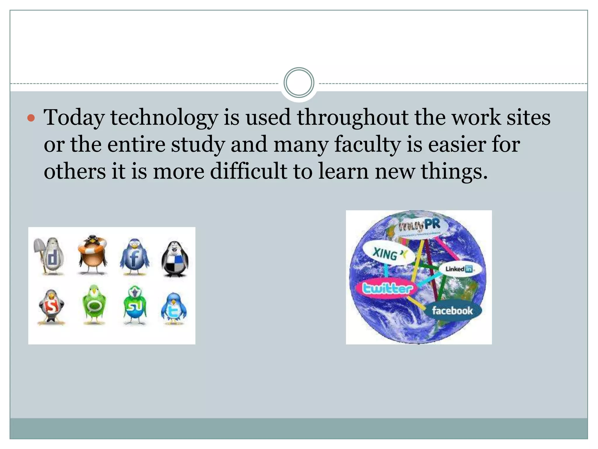  Today technology is used throughout the work sites

or the entire study and many faculty is easier for
others it is more difficult to learn new things.

 