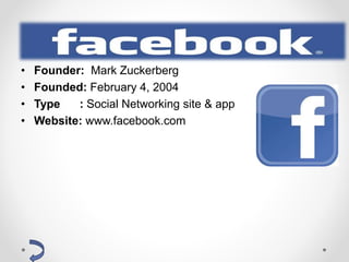 Facebook
• Founder: Mark Zuckerberg
• Founded: February 4, 2004
• Type : Social Networking site & app
• Website: www.facebook.com
 