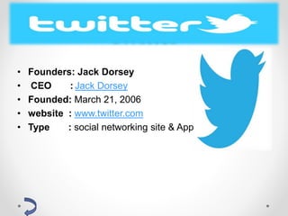 Twitter
• Founders: Jack Dorsey
• CEO : Jack Dorsey
• Founded: March 21, 2006
• website : www.twitter.com
• Type : social networking site & App
 