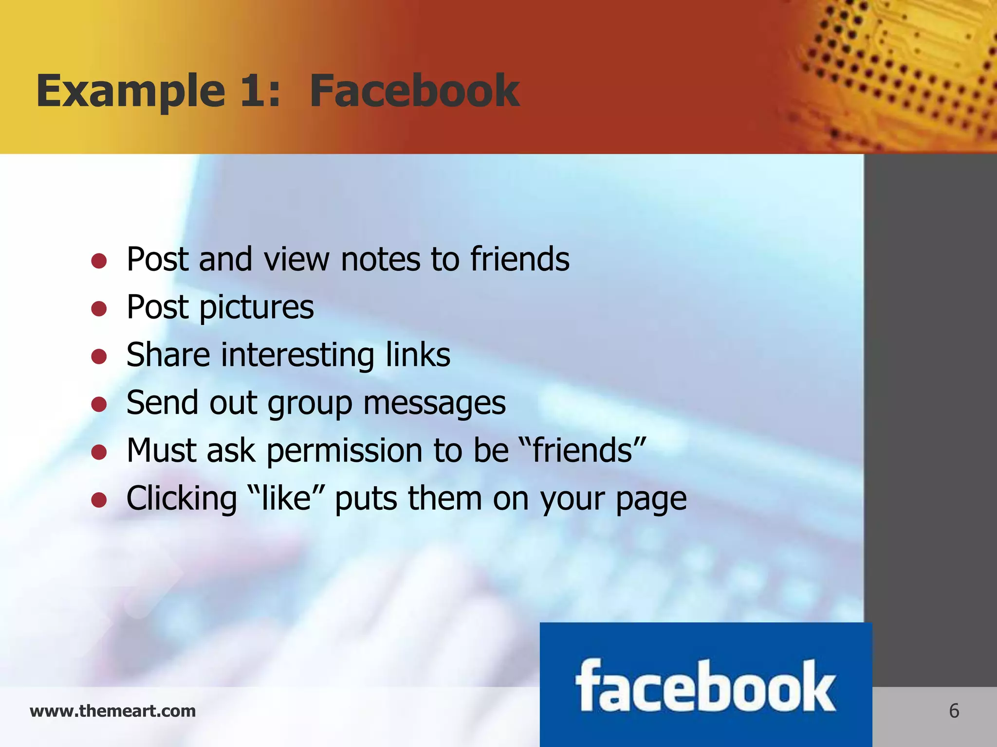 Example 1: Facebook


        Post and view notes to friends
        Post pictures
        Share interesting links
        Send out group messages
        Must ask permission to be “friends”
        Clicking “like” puts them on your page




www.themeart.com                                  6
 