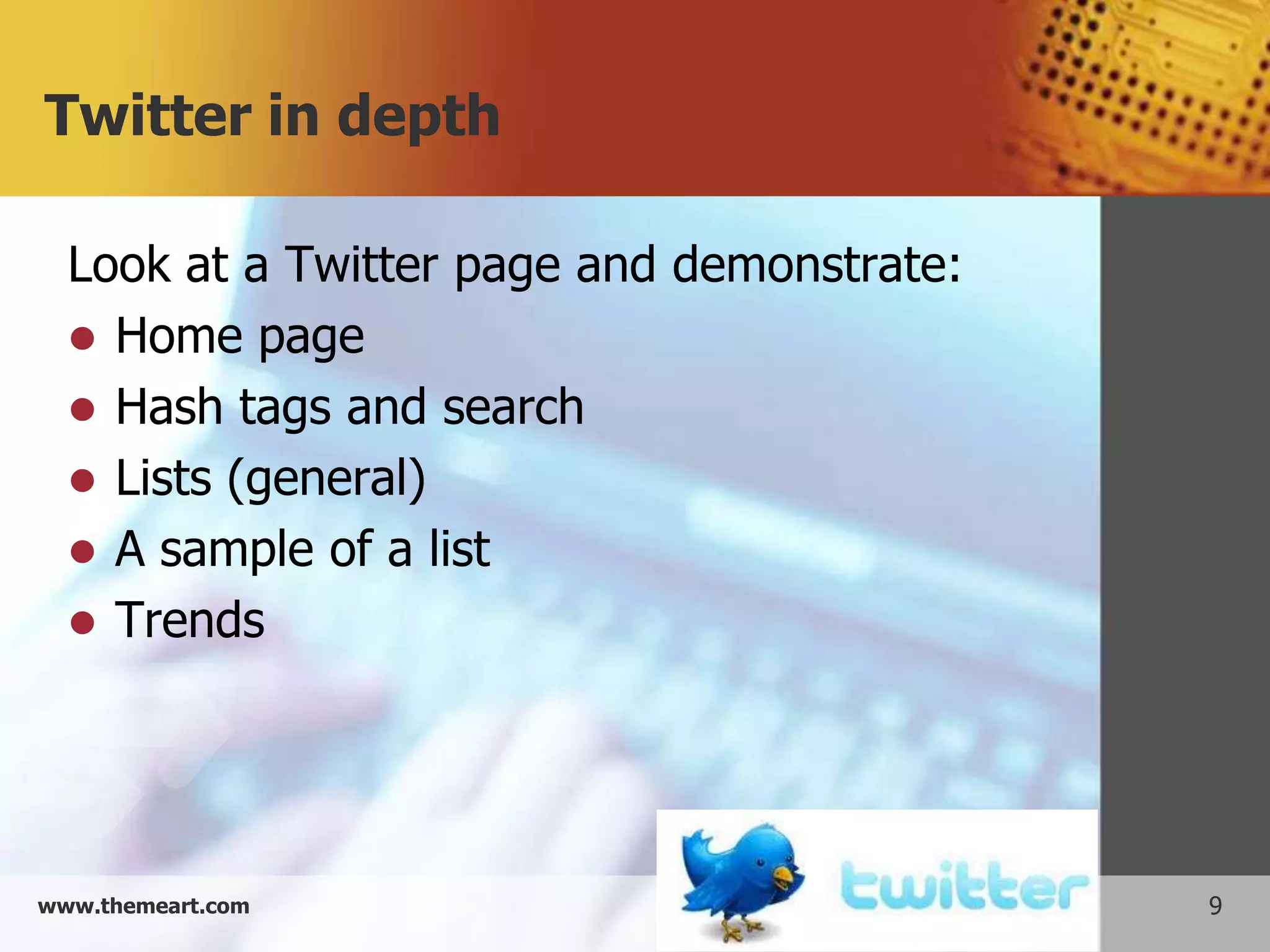 Twitter in depth

  Look at a Twitter page and demonstrate:
   Home page
   Hash tags and search
   Lists (general)
   A sample of a list
   Trends




www.themeart.com                            9
 