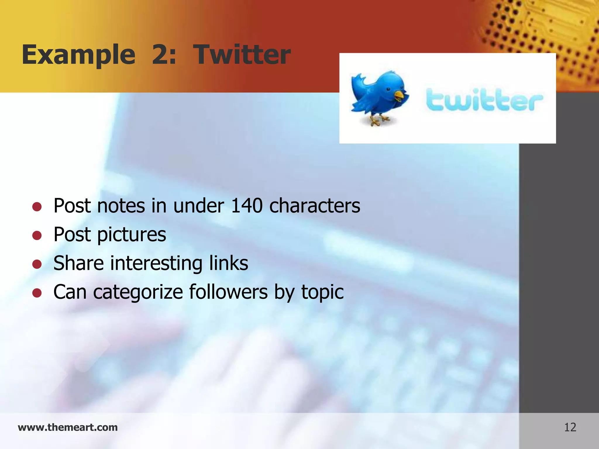 Example 2: Twitter




   Post notes in under 140 characters
   Post pictures
   Share interesting links
   Can categorize followers by topic




www.themeart.com                         12
 