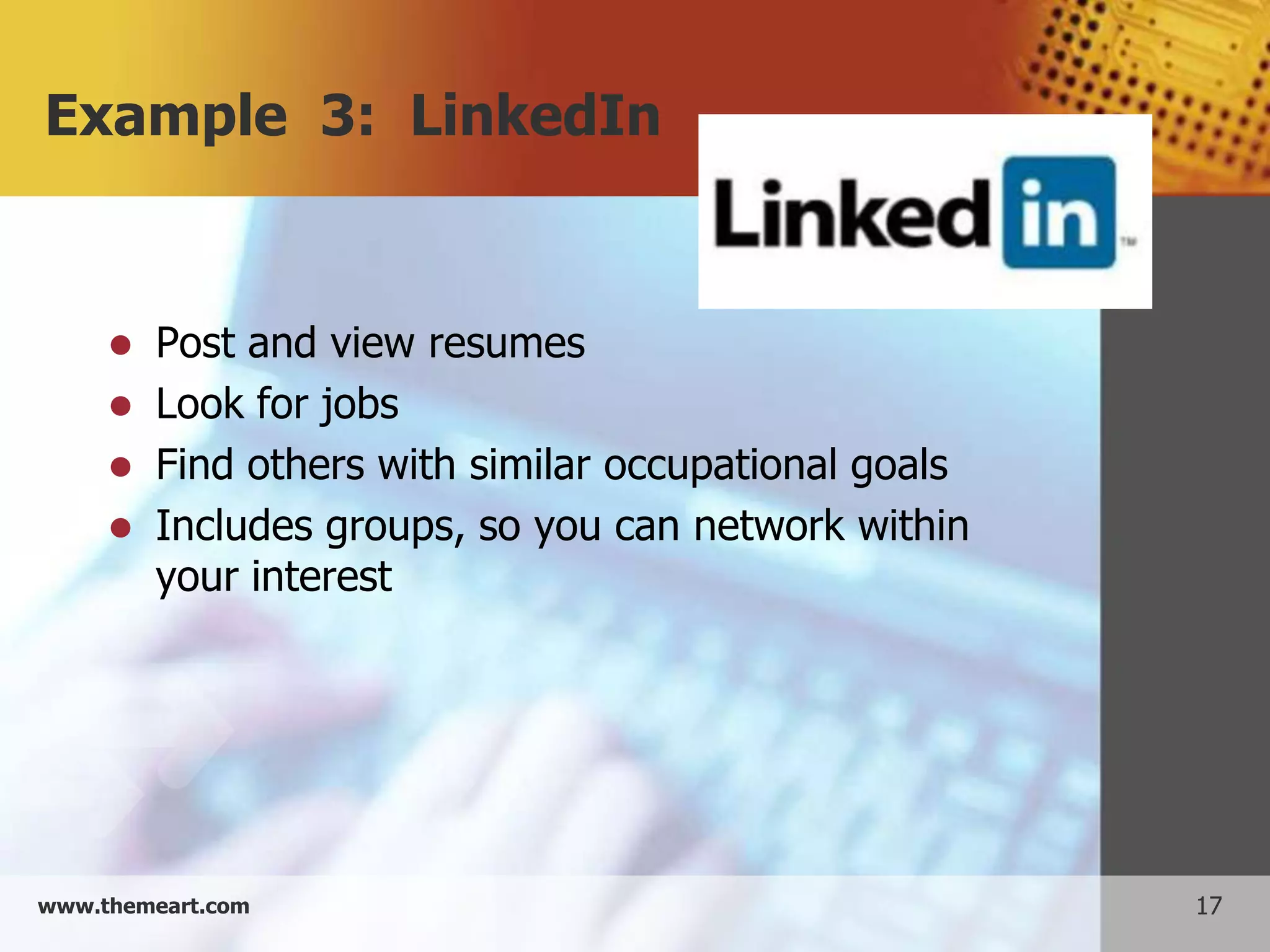 Example 3: LinkedIn


        Post and view resumes
        Look for jobs
        Find others with similar occupational goals
        Includes groups, so you can network within
         your interest




www.themeart.com                                       17
 