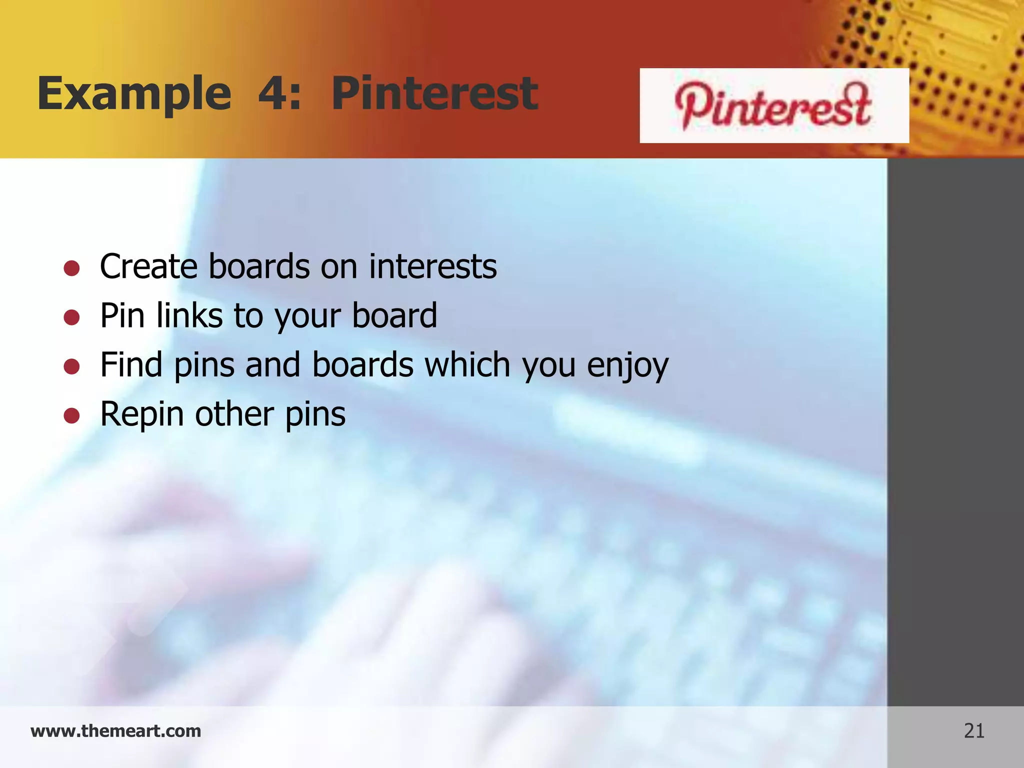 Example 4: Pinterest


     Create boards on interests
     Pin links to your board
     Find pins and boards which you enjoy
     Repin other pins




www.themeart.com                             21
 