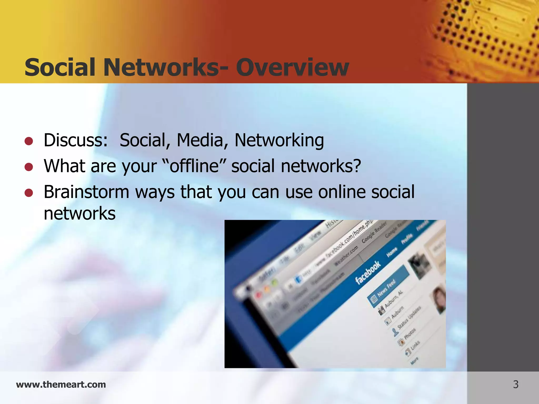 Social Networks- Overview

    Discuss: Social, Media, Networking
    What are your “offline” social networks?
    Brainstorm ways that you can use online social
     networks




www.themeart.com                                      3
 