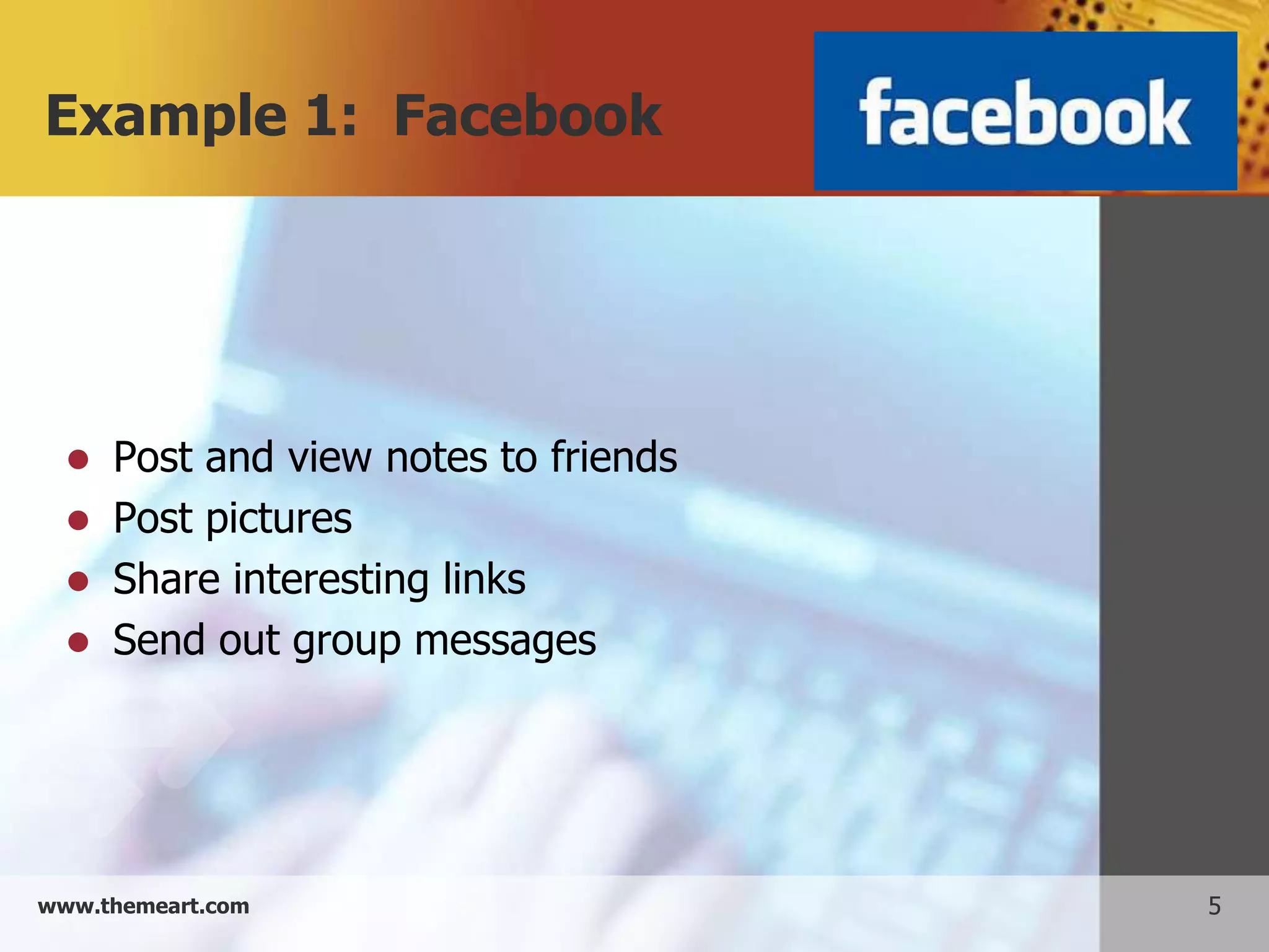 Example 1: Facebook




     Post and view notes to friends
     Post pictures
     Share interesting links
     Send out group messages




www.themeart.com                       5
 