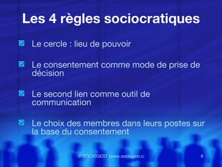 Les 4 règles sociocratiques Le cercle : lieu de pouvoir Le consentement comme mode de prise de décision Le second lien comme outil de communication Le choix des membres dans leurs postes sur la base du consentement 