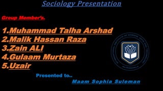 Sociology Presentation
Group Member’s.
1.Muhammad Talha Arshad
2.Malik Hassan Raza
3.Zain ALI
4.Gulaam Murtaza
5.Uzair
Presented to..
Maam Sophia Suleman
 