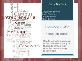 Nyenrode FT-MSc“Back-on-Track”  SocioNomics Gayle van Beeten JoostWarbout Oscar Persoon Marc Bergers How to increase awareness of the possibility to study at Nyenrode among high potential students using social media 