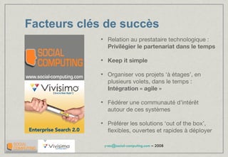 Facteurs clés de succès Relation au prestataire technologique :  Privilégier le partenariat dans le temps Keep it simple Organiser vos projets ‘à étages’, en plusieurs volets, dans le temps :  Intégration « agile » Fédérer une communauté d’intérêt autour de ces systèmes Préférer les solutions ‘out of the box’, flexibles, ouvertes et rapides à déployer 