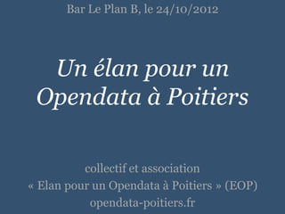 Bar Le Plan B, le 24/10/2012




  Un élan pour un
 Opendata à Poitiers

          collectif et association
« Elan pour un Opendata à Poitiers » (EOP)
           opendata-poitiers.fr
 