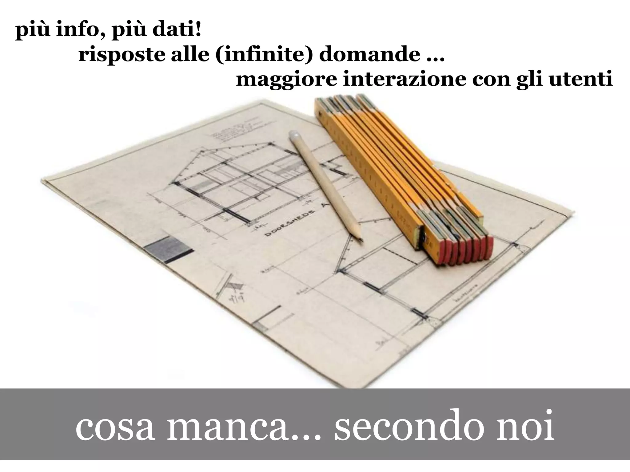 più info, più dati!
      risposte alle (infinite) domande …
                      maggiore interazione con gli utenti




     cosa manca... secondo noi
 