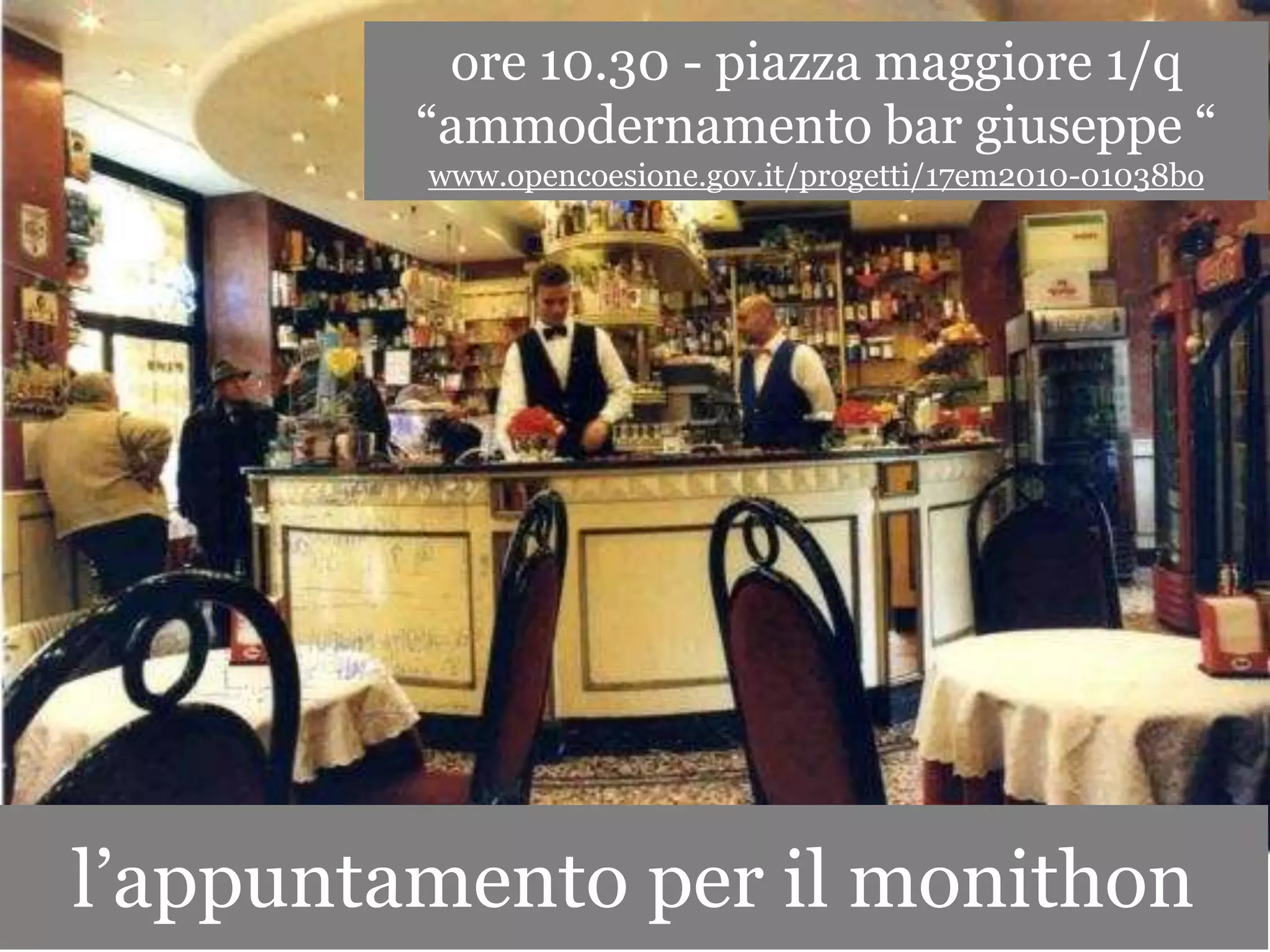 ore 10.30 - piazza maggiore 1/q
         “ammodernamento bar giuseppe “
         www.opencoesione.gov.it/progetti/17em2010-01038bo




l’appuntamento per il monithon
 