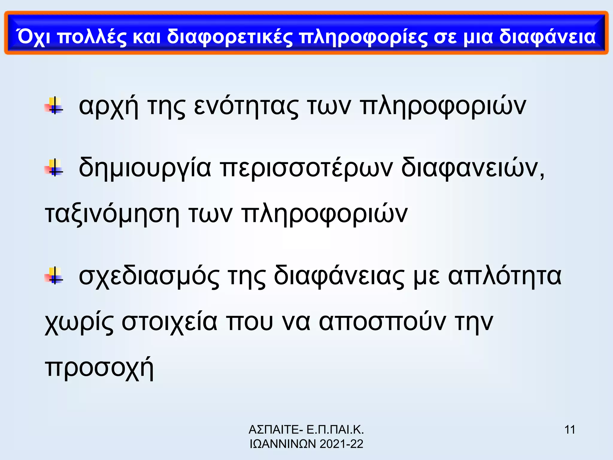 11
αρχή της ενότητας των πληροφοριών
δημιουργία περισσοτέρων διαφανειών,
ταξινόμηση των πληροφοριών
σχεδιασμός της διαφάνειας με απλότητα
χωρίς στοιχεία που να αποσπούν την
προσοχή
Όχι πολλές και διαφορετικές πληροφορίες σε μια διαφάνεια
ΑΣΠΑΙΤΕ- Ε.Π.ΠΑΙ.Κ.
ΙΩΑΝΝΙΝΩΝ 2021-22
 